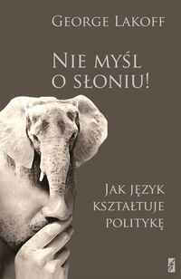 Okładka: George Lakoff - Nie myśl o słoniu! Jak język kształtuje politykę. Obowiązkowa lektura dla myślących postępowo