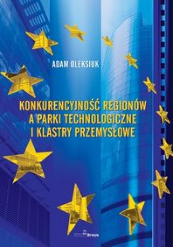 Okładka: Adam Oleksiuk - Konkurencyjność Regionów A Parki Technologiczne I Klastry Przemysłowe