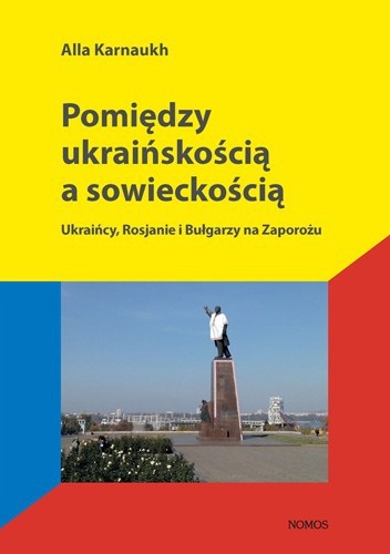 Okładka: Alla Karnaukh - Pomiędzy ukraińskością a sowieckością. Ukraińcy, Rosjanie i Bułgarzy na Zaporożu