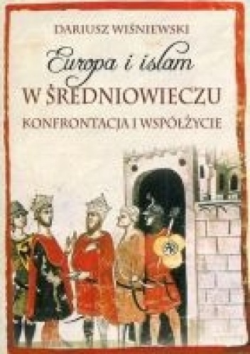 Okładka: Dariusz Wiśniewski - Europa i islam w średniowieczu. Konfrontacja i współżycie