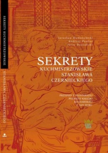 Okładka: Jarosław Dumanowski - Sekrety kuchmistrzowskie Stanisława Czernieckiego. Przepisy z najstarszej polskiej książki kucharskiej z 1682 roku.