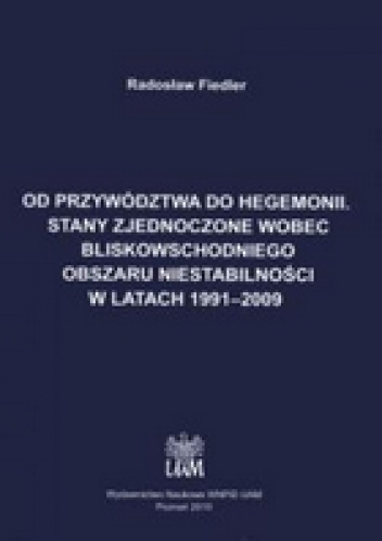Okładka: Radosław Fiedler - Od przywództwa do hegemonii. Stany Zjednoczone wobec bliskowschodniego obszaru niestabilności w latach 1991-2009