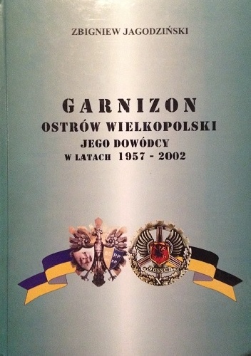 Okładka: Zbigniew Jagodziński - Garnizon Ostrów Wielkopolski - Jego Dowódcy w latach 1957-2002