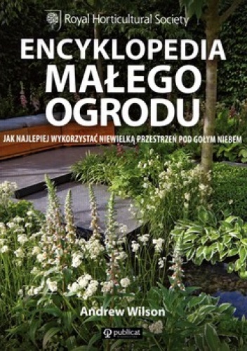 Okładka: Andrew Wilson - Encyklopedia małego ogrodu. Jak najlepiej wykorzystać niewielką przestrzeń pod gołym niebem