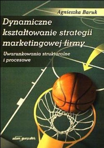 Okładka: Agnieszka Izabela Baruk - Dynamiczne kształtowanie strategii marketingowej. Uwarunkowanie strukturalne i procesowe