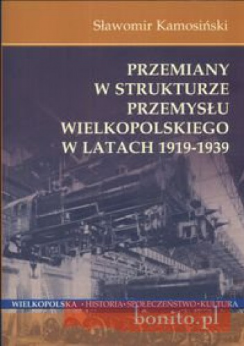 Okładka: Sławomir Kamosiński - Przemiany w strukturze przemysłu Wielkopolskiego w latach 1919-1939