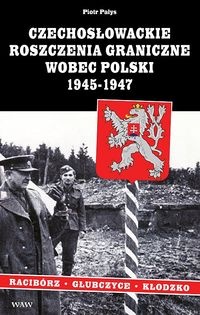 Okładka: Piotr Pałys - Czechosłowackie roszczenia graniczne wobec Polski 1945-1947. Rac