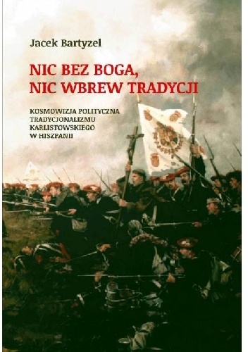 Okładka: Jacek Bartyzel - Nic bez Boga, nic wbrew Tradycji. Kosmowizja polityczna tradycjonalizmu karlistowskiego w Hiszpanii