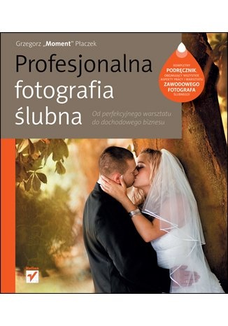 Okładka: Grzegorz Płaczek - Profesjonalna fotografia ślubna. Od perfekcyjnego warsztatu do dochodowego biznesu.