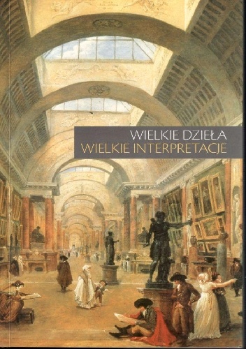 Okładka:  praca zbiorowa - Wielkie dzieła - wielkie interpretacje. Materiały LV ogólnopolskiej sesji naukowej Stowarzyszenia Historyków Sztuki, Warszawa, 17-18 listopada 2006