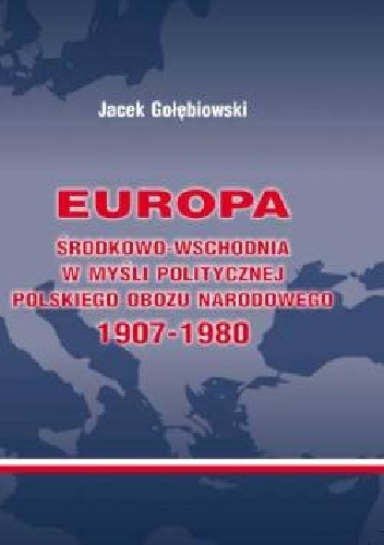 Okładka: Jacek Gołębiowski - Europa Środkowo-Wschodnia w myśli politycznej polskiego obozu narodowego 1907-1980