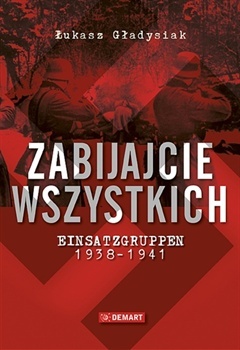 Okładka: Łukasz Gładysiak - Zabijajcie wszystkich. Einsatzgruppen 1938-1941.