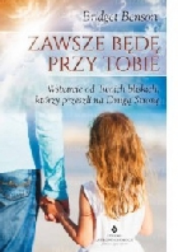 Okładka: Bridget Benson - Zawsze będę przy Tobie. Wsparcie od Twoich bliskich, którzy przeszli na Drugą Stronę