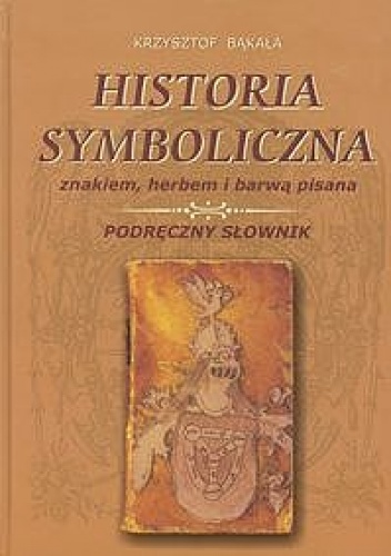 Okładka: Krzysztof Bąkała - Historia symboliczna znakiem, herbem i barwą pisana. Podręczny słownik