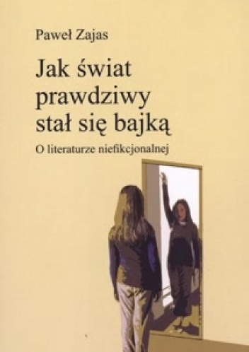 Okładka: Paweł Zajas - Jak świat prawdziwny stał się bajką. O literaturze niefikcjonalnej