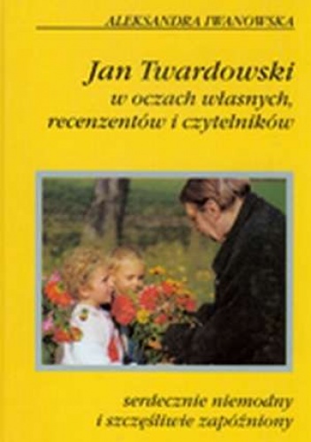 Okładka: Aleksandra Iwanowska - Serdecznie niemodny i szczęśliwie zapóźniony. Jan Twardowski w oczach własnych, recenzentów i czytelników.