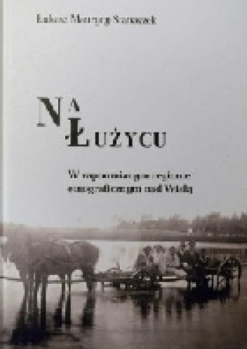 Okładka: Łukasz Maurycy Stanaszek - Na Łużycu. W zapomnianym regionie etnograficznym nad Wisłą