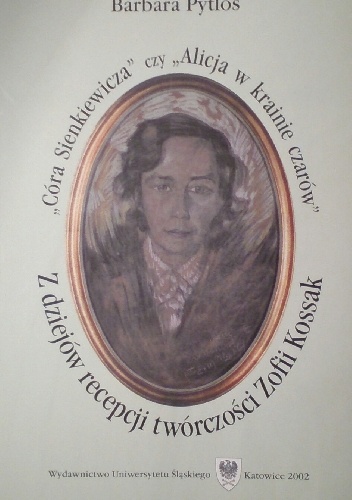 Okładka: Barbara Pytlos - "Córa Sienkiewicza" czy "Alicja w krainie czarów". Z dziejów recepcji twórczości Zofii Kossak