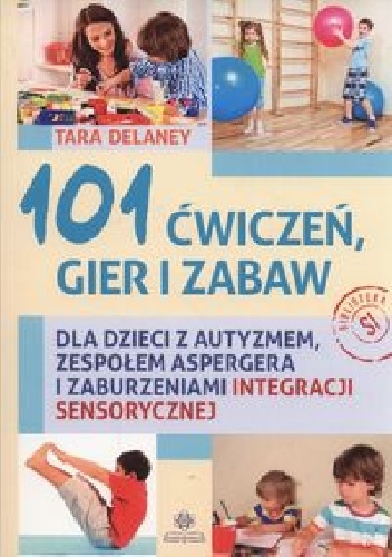 Tara Delaney - 101 ćwiczeń gier i zabaw dla dzieci z autyzmem, zespołem Aspergera i zaburzeniami integracji sensorycznej