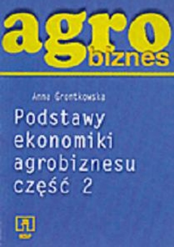 Okładka: Anna Grontkowska - Agrobiznes. Podstawy ekonomiki agrobiznesu. Część 2