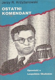 Okładka: Jerzy Krzyżanowski - Ostatni komendant. Opowieść o Leopoldzie Okulickim.