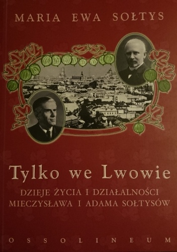 Okładka: Maria Ewa Sołtys - Tylko we Lwowie. Dzieje życia i działalności Mieczysława i Adama Sołtysów