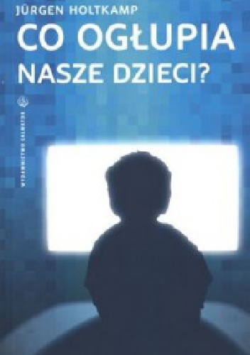 Okładka: Jurgen Holtkamp - Co ogłupia nasze dzieci? Nowe media jako wyzwanie dla rodziców