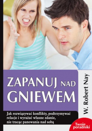 Okładka: W. Robert Nay - ZAPANUJ NAD GNIEWEM. Jak rozwiązywać konflikty, podtrzymywać relacje i wyrażać własne zdanie, nie tracąc panowania nad sobą W. Robert Nay