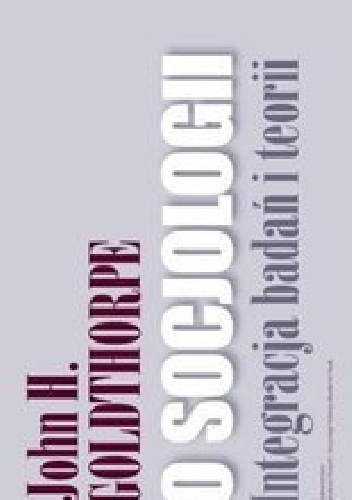 Okładka: John H. Goldthorpe - O socjologii. Integracja badań i teorii.