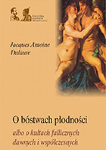 Jacques-Antoine Dulaure - O bóstwach płodności albo o kultach fallicznych u dawnych i współczesnych