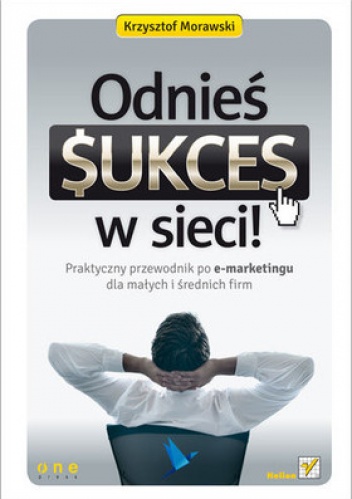 Okładka: Krzysztof Morawski - Odnieś sukces w sieci! Praktyczny przewodnik po e-marketingu dla małych i średnich firm