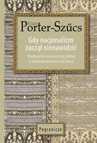 Okładka: Brian Porter-Szűcs - Gdy nacjonalizm zaczął nienawidzić. Wyobrażenia nowoczesnej polityki w dziewiętnastowiecznej Polsce