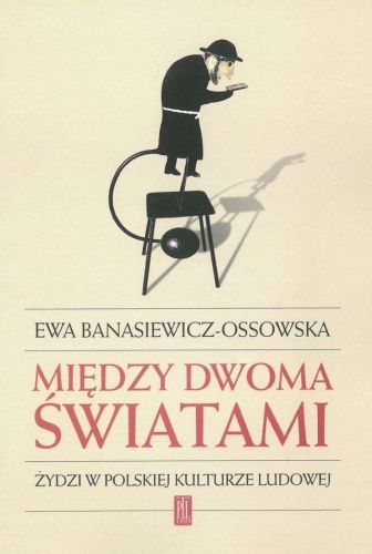 Okładka: Ewa Banasiewicz-Ossowska - Między dwoma światami. Żydzi w polskiej kulturze ludowej