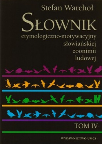 Okładka: Stefan Warchoł - Słownik etymologiczno-motywacyjny słowiańskiej zoonimii ludowej. Tom 4. Ssaki domowe, ptactwo domowe, zwierzęta hodowane w klatkach, udomowione zw...