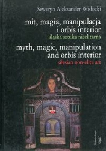 Okładka: Seweryn Wisłocki - Mit, magia, manipulacja i orbis interior. śląska sztuka nieelitarna
