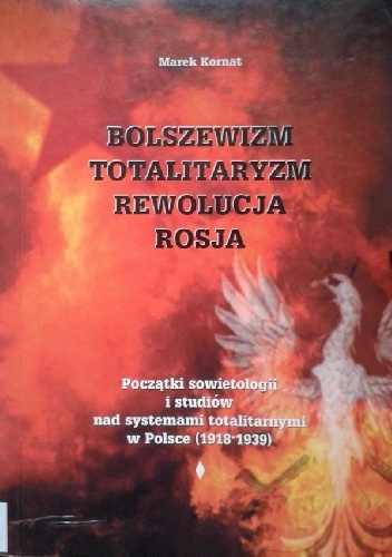 Okładka: Marek Kornat - Bolszewizm - totalitaryzm - rewolucja - Rosja. Początki sowietologii i studiów nad systemami totalitarnymi w Polsce (1918-1939)