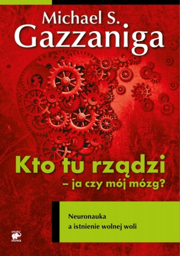 Okładka: Michael Gazzaniga - Kto tu rządzi - ja czy mój mózg? Neuronauka a istnienie wolnej woli