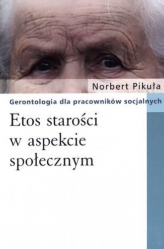 Okładka: Norbert Pikuła - Etos starości w aspekcie społecznym. Gerontologia dla pracowników socjalnych