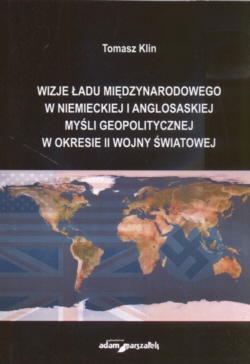Okładka: Tomasz Klin - Wizje ładu międzynarodowego w niemieckiej i anglosaskiej myśli geopolitycznej w okresie II wojny światowej