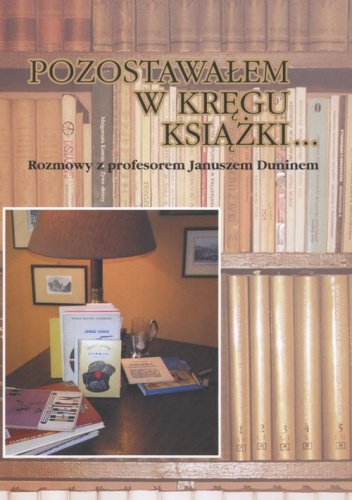 Okładka: Janusz Dunin - Pozostawałem w kręgu książki... : rozmowy z profesorem Januszem Duninem o bibliologii, medioznawstwie i zwyczajnym życiu