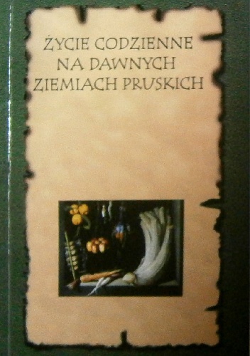 Okładka:  praca zbiorowa - Życie codzienne na dawnych ziemiach pruskich. Kuchnia dawnych ziem pruskich - tradycja i nowoczesność