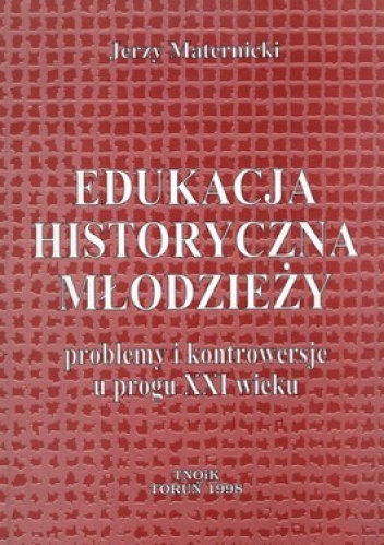 Okładka: Jerzy Maternicki - Edukacja historyczna młodzieży. Problemy i kontrowersje u progu XXI wieku