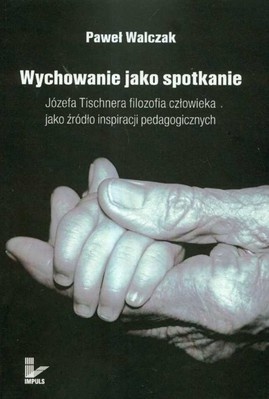 Okładka: Paweł Walczak - Wychowanie jako spotkanie Józefa Tischnera filozofia człowieka jako źródło inspiracji pedagogicznych