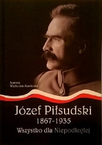 Okładka: Joanna Wieliczka-Szarkowa - Józef Piłsudski 1867-1935. Wszystko dla Niepodległej
