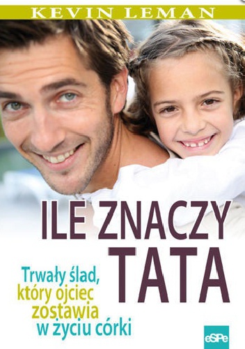 Okładka: Kevin Leman - Ile znaczy tata. Trwały ślad, który ojciec zostawia w życiu córki