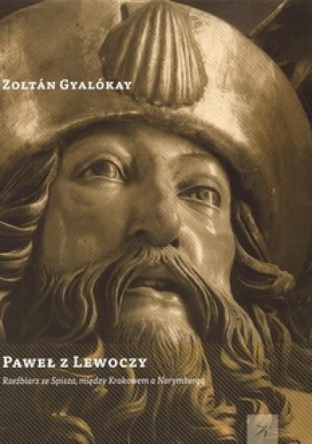 Okładka: Zoltan Gyalokay - Paweł z Lewoczy. Rzeźbiarz ze Spisza, między Krakowem a Norymbergą