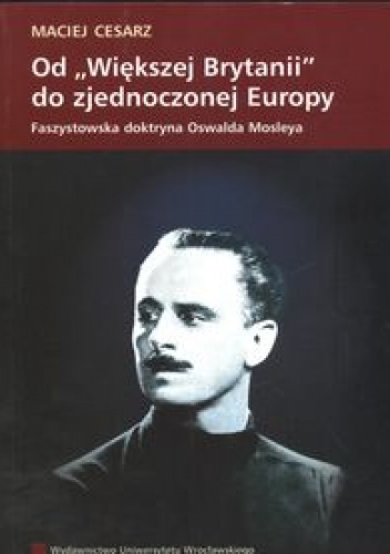 Okładka: Maciej Cesarz - Od „Większej Brytanii” do zjednoczonej Europy. Faszystowska doktryna Oswalda Moslera