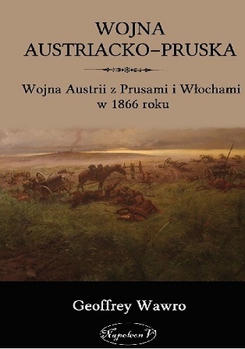 Okładka: Geoffrey Wawro - Wojna Austriacko-Pruska. Wojna Austrii z Prusami i Włochami w 1866 roku