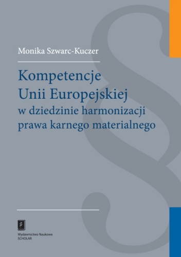 Okładka: Monika Szwarc-Kuczer - Kompetencje Unii Europejskiej w dziedzinie harmonizacji prawa karnego materialnego