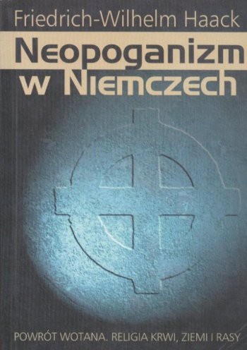 Okładka: Friedrich Wilhelm Haack - Neopoganizm w Niemczech : powrót Wotana, religia krwi, ziemi i rasy